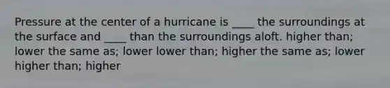 Pressure at the center of a hurricane is ____ the surroundings at the surface and ____ than the surroundings aloft. ​higher than; lower ​the same as; lower ​lower than; higher ​the same as; lower ​higher than; higher