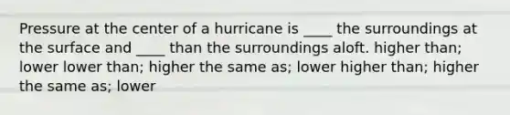 Pressure at the center of a hurricane is ____ the surroundings at the surface and ____ than the surroundings aloft. higher than; lower lower than; higher the same as; lower higher than; higher the same as; lower