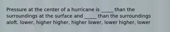 Pressure at the center of a hurricane is _____ than the surroundings at the surface and _____ than the surroundings aloft. lower, higher higher, higher lower, lower higher, lower