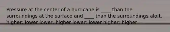 Pressure at the center of a hurricane is ____ than the surroundings at the surface and ____ than the surroundings aloft. higher; lower lower; higher lower; lower higher; higher