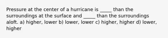 Pressure at the center of a hurricane is _____ than the surroundings at the surface and _____ than the surroundings aloft. a) higher, lower b) lower, lower c) higher, higher d) lower, higher