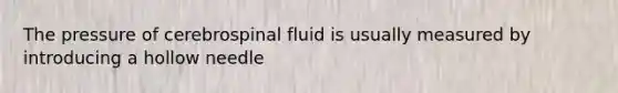 The pressure of cerebrospinal fluid is usually measured by introducing a hollow needle