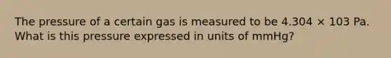 The pressure of a certain gas is measured to be 4.304 × 103 Pa. What is this pressure expressed in units of mmHg?