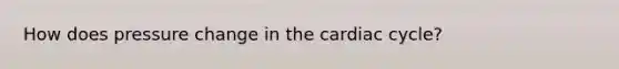 How does pressure change in the cardiac cycle?