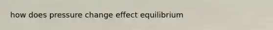 how does pressure change effect equilibrium