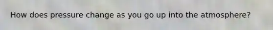 How does pressure change as you go up into the atmosphere?