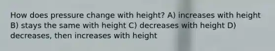 How does pressure change with height? A) increases with height B) stays the same with height C) decreases with height D) decreases, then increases with height