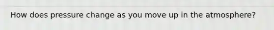 How does pressure change as you move up in the atmosphere?