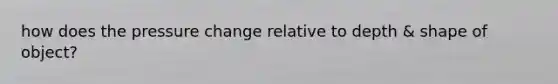 how does the pressure change relative to depth & shape of object?