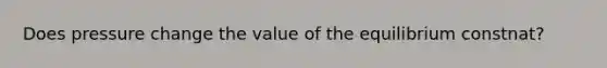 Does pressure change the value of the equilibrium constnat?