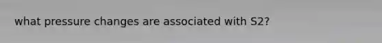 what pressure changes are associated with S2?