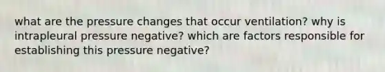 what are the pressure changes that occur ventilation? why is intrapleural pressure negative? which are factors responsible for establishing this pressure negative?