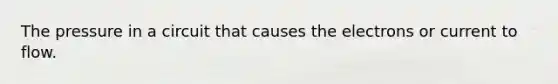 The pressure in a circuit that causes the electrons or current to flow.