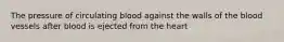 The pressure of circulating blood against the walls of the blood vessels after blood is ejected from the heart