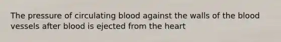 The pressure of circulating blood against the walls of the blood vessels after blood is ejected from the heart