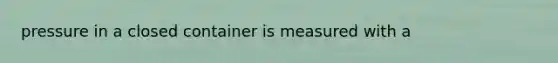 pressure in a closed container is measured with a