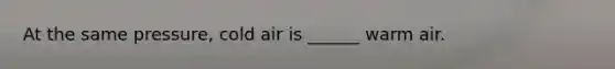 At the same pressure, cold air is ______ warm air.