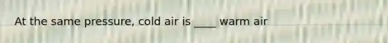 At the same pressure, cold air is ____ warm air