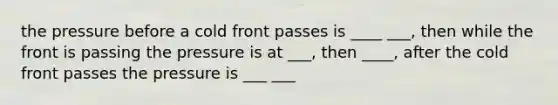 the pressure before a cold front passes is ____ ___, then while the front is passing the pressure is at ___, then ____, after the cold front passes the pressure is ___ ___