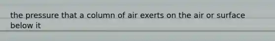 the pressure that a column of air exerts on the air or surface below it