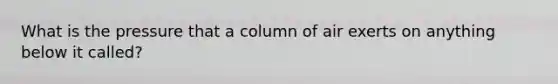 What is the pressure that a column of air exerts on anything below it called?