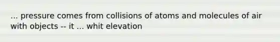 ... pressure comes from collisions of atoms and molecules of air with objects -- it ... whit elevation