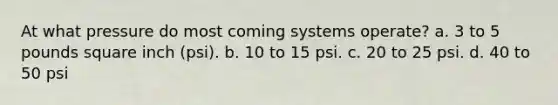 At what pressure do most coming systems operate? a. 3 to 5 pounds square inch (psi). b. 10 to 15 psi. c. 20 to 25 psi. d. 40 to 50 psi