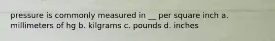 pressure is commonly measured in __ per square inch a. millimeters of hg b. kilgrams c. pounds d. inches