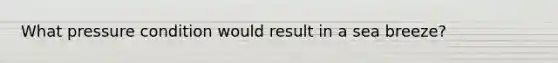 What pressure condition would result in a sea breeze?