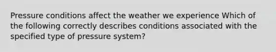 Pressure conditions affect the weather we experience Which of the following correctly describes conditions associated with the specified type of pressure system?