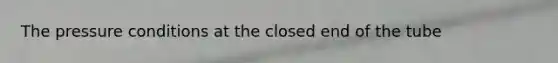 The pressure conditions at the closed end of the tube