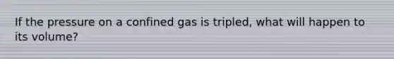 If the pressure on a confined gas is tripled, what will happen to its volume?