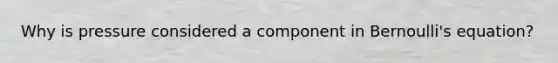 Why is pressure considered a component in Bernoulli's equation?