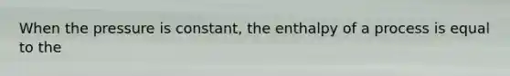 When the pressure is constant, the enthalpy of a process is equal to the