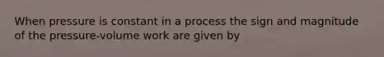 When pressure is constant in a process the sign and magnitude of the pressure-volume work are given by