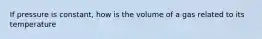 If pressure is constant, how is the volume of a gas related to its temperature