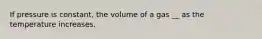 If pressure is constant, the volume of a gas __ as the temperature increases.