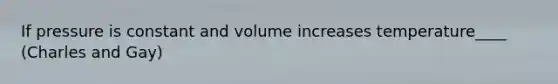 If pressure is constant and volume increases temperature____ (Charles and Gay)