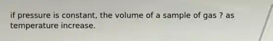 if pressure is constant, the volume of a sample of gas ? as temperature increase.