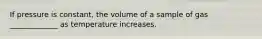 If pressure is constant, the volume of a sample of gas _____________ as temperature increases.