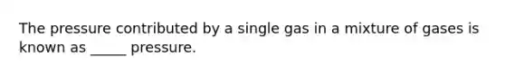 The pressure contributed by a single gas in a mixture of gases is known as _____ pressure.