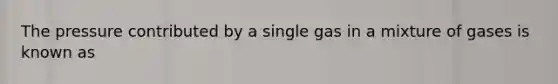 The pressure contributed by a single gas in a mixture of gases is known as