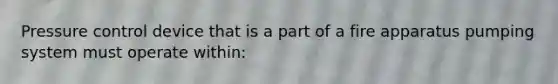 Pressure control device that is a part of a fire apparatus pumping system must operate within: