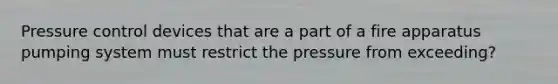 Pressure control devices that are a part of a fire apparatus pumping system must restrict the pressure from exceeding?