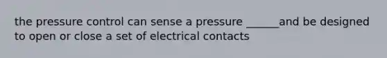 the pressure control can sense a pressure ______and be designed to open or close a set of electrical contacts