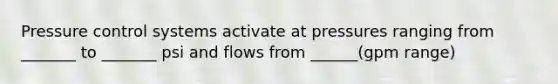 Pressure control systems activate at pressures ranging from _______ to _______ psi and flows from ______(gpm range)