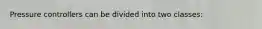 Pressure controllers can be divided into two classes: