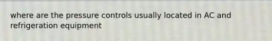 where are the pressure controls usually located in AC and refrigeration equipment