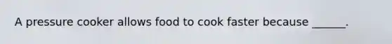 A pressure cooker allows food to cook faster because ______.