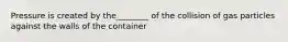 Pressure is created by the________ of the collision of gas particles against the walls of the container